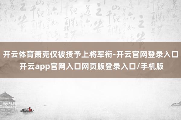 开云体育萧克仅被授予上将军衔-开云官网登录入口 开云app官网入口网页版登录入口/手机版
