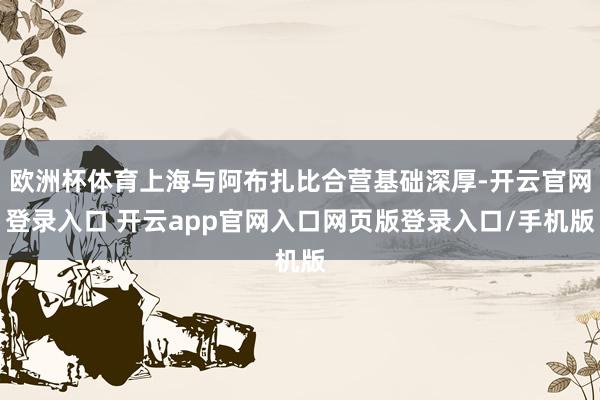 欧洲杯体育上海与阿布扎比合营基础深厚-开云官网登录入口 开云app官网入口网页版登录入口/手机版