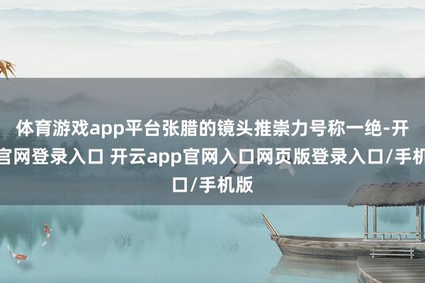 体育游戏app平台张腊的镜头推崇力号称一绝-开云官网登录入口 开云app官网入口网页版登录入口/手机版