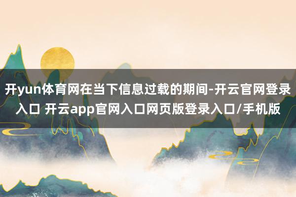 开yun体育网在当下信息过载的期间-开云官网登录入口 开云app官网入口网页版登录入口/手机版