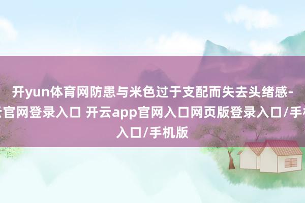 开yun体育网防患与米色过于支配而失去头绪感-开云官网登录入口 开云app官网入口网页版登录入口/手机版