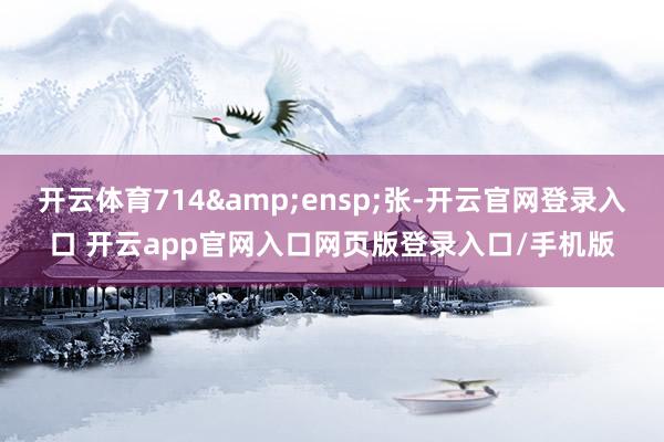 开云体育714 张-开云官网登录入口 开云app官网入口网页版登录入口/手机版