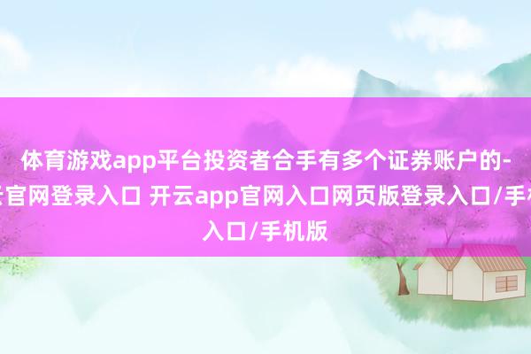 体育游戏app平台投资者合手有多个证券账户的-开云官网登录入口 开云app官网入口网页版登录入口/手机版