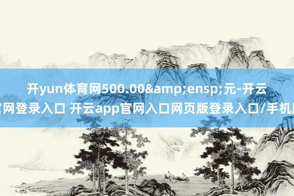 开yun体育网500.00 元-开云官网登录入口 开云app官网入口网页版登录入口/手机版