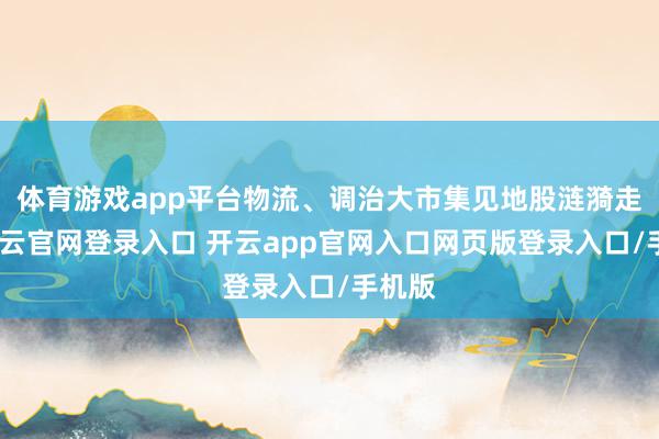 体育游戏app平台物流、调治大市集见地股涟漪走高-开云官网登录入口 开云app官网入口网页版登录入口/手机版