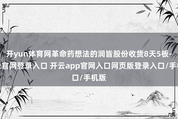 开yun体育网革命药想法的润皆股份收货8天5板-开云官网登录入口 开云app官网入口网页版登录入口/手机版