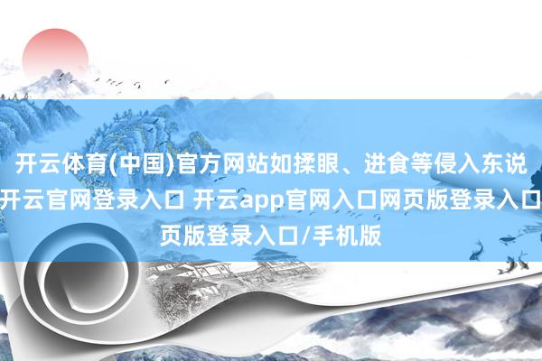 开云体育(中国)官方网站如揉眼、进食等侵入东说念主体-开云官网登录入口 开云app官网入口网页版登录入口/手机版