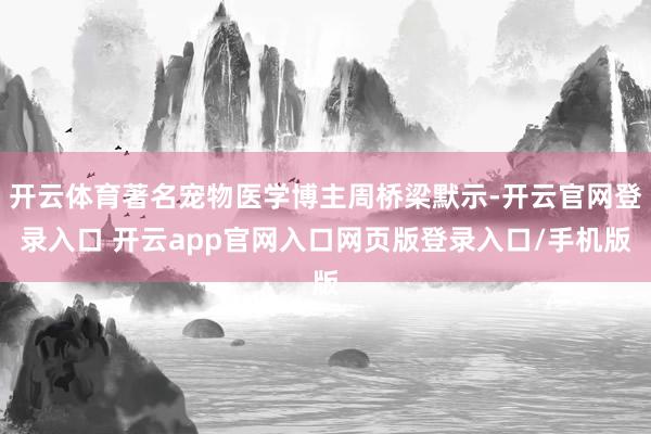 开云体育著名宠物医学博主周桥梁默示-开云官网登录入口 开云app官网入口网页版登录入口/手机版