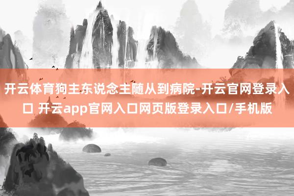 开云体育狗主东说念主随从到病院-开云官网登录入口 开云app官网入口网页版登录入口/手机版