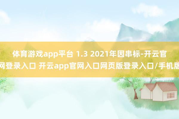 体育游戏app平台 1.3 2021年因串标-开云官网登录入口 开云app官网入口网页版登录入口/手机版