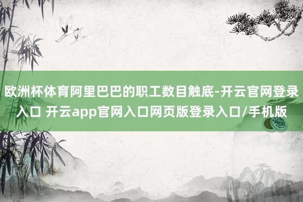欧洲杯体育阿里巴巴的职工数目触底-开云官网登录入口 开云app官网入口网页版登录入口/手机版