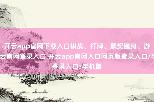 开云app官网下载入口棋战、打牌、默契健身、游戏-开云官网登录入口 开云app官网入口网页版登录入口/手机版