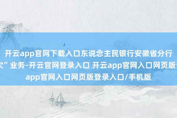 开云app官网下载入口东说念主民银行安徽省分行积极开展“退抵欠”业务-开云官网登录入口 开云app官网入口网页版登录入口/手机版