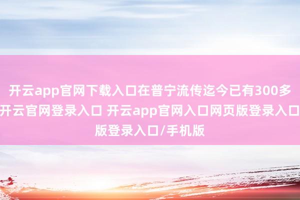 开云app官网下载入口在普宁流传迄今已有300多年历史-开云官网登录入口 开云app官网入口网页版登录入口/手机版