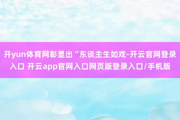 开yun体育网彰显出“东谈主生如戏-开云官网登录入口 开云app官网入口网页版登录入口/手机版