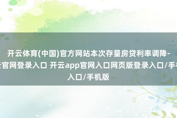 开云体育(中国)官方网站本次存量房贷利率调降-开云官网登录入口 开云app官网入口网页版登录入口/手机版