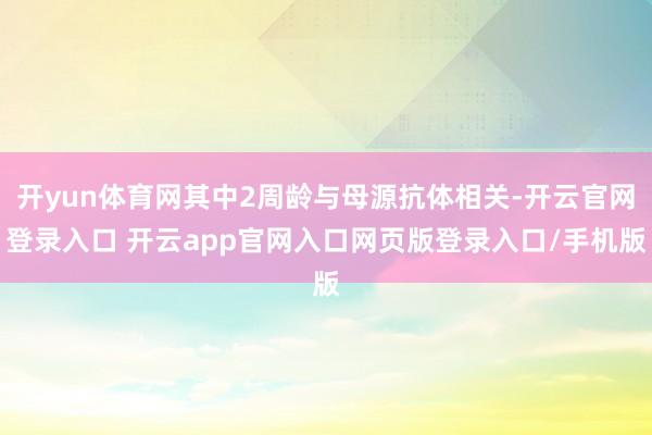 开yun体育网其中2周龄与母源抗体相关-开云官网登录入口 开云app官网入口网页版登录入口/手机版