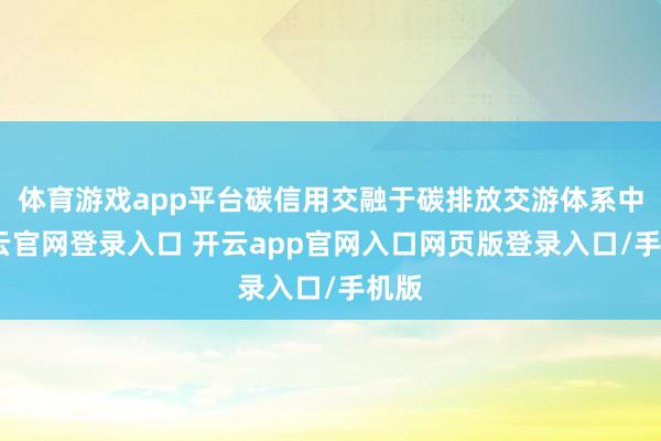 体育游戏app平台碳信用交融于碳排放交游体系中-开云官网登录入口 开云app官网入口网页版登录入口/手机版