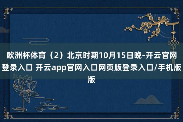 欧洲杯体育（2）北京时期10月15日晚-开云官网登录入口 开云app官网入口网页版登录入口/手机版