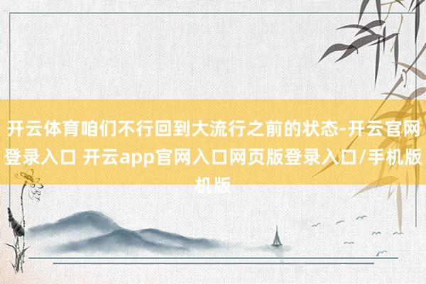 开云体育咱们不行回到大流行之前的状态-开云官网登录入口 开云app官网入口网页版登录入口/手机版