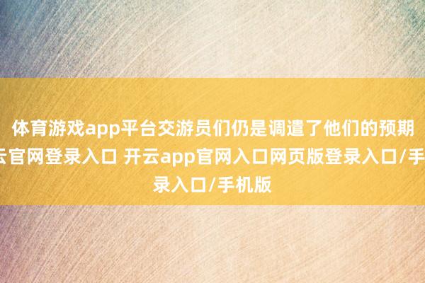 体育游戏app平台交游员们仍是调遣了他们的预期-开云官网登录入口 开云app官网入口网页版登录入口/手机版