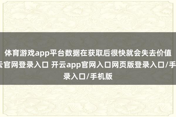 体育游戏app平台数据在获取后很快就会失去价值-开云官网登录入口 开云app官网入口网页版登录入口/手机版