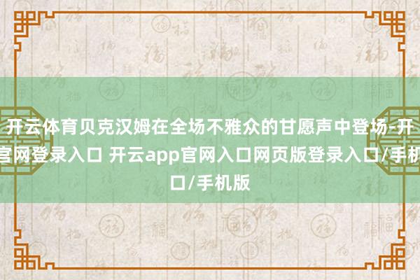 开云体育贝克汉姆在全场不雅众的甘愿声中登场-开云官网登录入口 开云app官网入口网页版登录入口/手机版