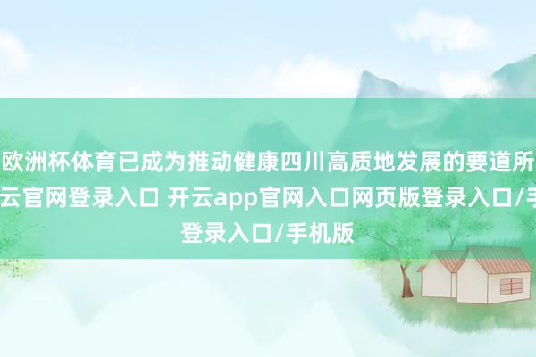 欧洲杯体育已成为推动健康四川高质地发展的要道所在-开云官网登录入口 开云app官网入口网页版登录入口/手机版
