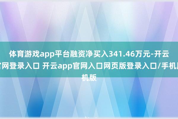 体育游戏app平台融资净买入341.46万元-开云官网登录入口 开云app官网入口网页版登录入口/手机版
