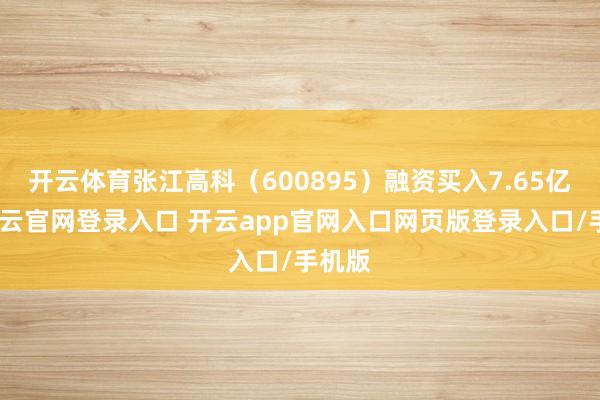 开云体育张江高科（600895）融资买入7.65亿元-开云官网登录入口 开云app官网入口网页版登录入口/手机版