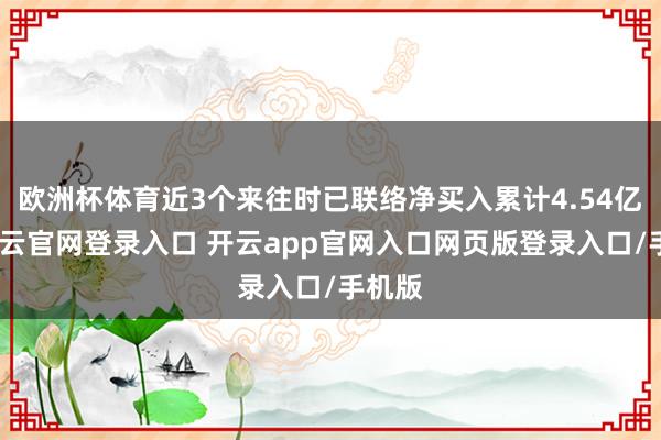 欧洲杯体育近3个来往时已联络净买入累计4.54亿元-开云官网登录入口 开云app官网入口网页版登录入口/手机版