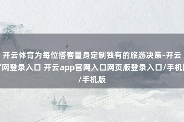 开云体育为每位搭客量身定制独有的旅游决策-开云官网登录入口 开云app官网入口网页版登录入口/手机版
