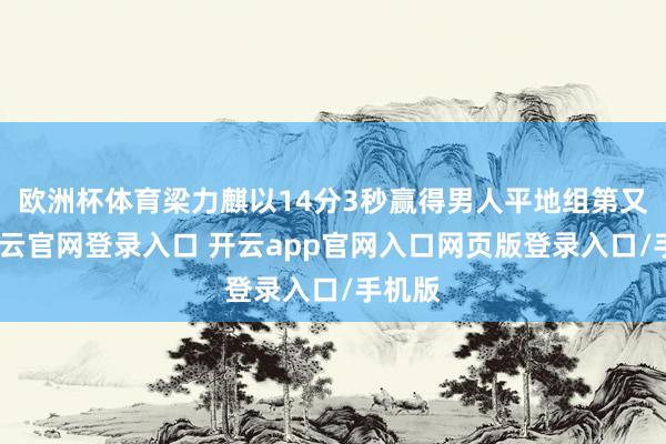 欧洲杯体育梁力麒以14分3秒赢得男人平地组第又名-开云官网登录入口 开云app官网入口网页版登录入口/手机版