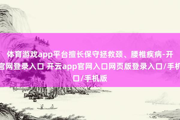 体育游戏app平台擅长保守拯救颈、腰椎疾病-开云官网登录入口 开云app官网入口网页版登录入口/手机版
