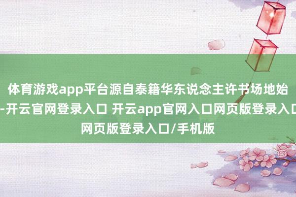体育游戏app平台源自泰籍华东说念主许书场地始创性发奋-开云官网登录入口 开云app官网入口网页版登录入口/手机版