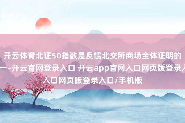 开云体育北证50指数是反馈北交所商场全体证明的弱点概念之一-开云官网登录入口 开云app官网入口网页版登录入口/手机版