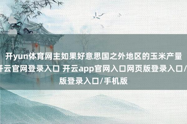 开yun体育网主如果好意思国之外地区的玉米产量上调-开云官网登录入口 开云app官网入口网页版登录入口/手机版