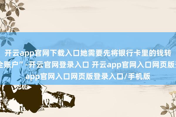 开云app官网下载入口她需要先将银行卡里的钱转动到所谓的“安全账户”-开云官网登录入口 开云app官网入口网页版登录入口/手机版