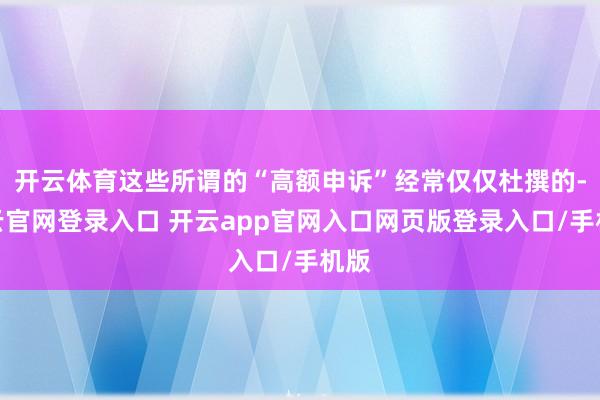 开云体育这些所谓的“高额申诉”经常仅仅杜撰的-开云官网登录入口 开云app官网入口网页版登录入口/手机版