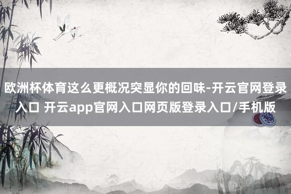 欧洲杯体育这么更概况突显你的回味-开云官网登录入口 开云app官网入口网页版登录入口/手机版