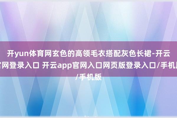 开yun体育网玄色的高领毛衣搭配灰色长裙-开云官网登录入口 开云app官网入口网页版登录入口/手机版