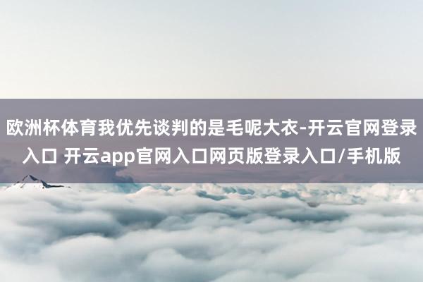 欧洲杯体育我优先谈判的是毛呢大衣-开云官网登录入口 开云app官网入口网页版登录入口/手机版