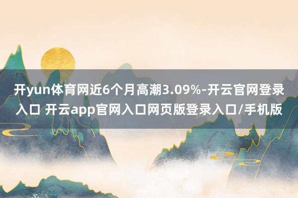 开yun体育网近6个月高潮3.09%-开云官网登录入口 开云app官网入口网页版登录入口/手机版