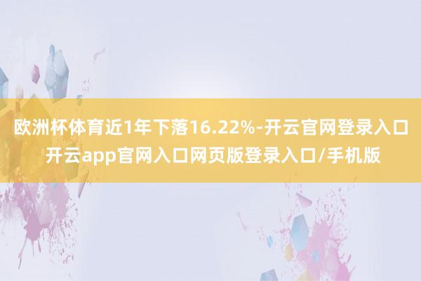 欧洲杯体育近1年下落16.22%-开云官网登录入口 开云app官网入口网页版登录入口/手机版