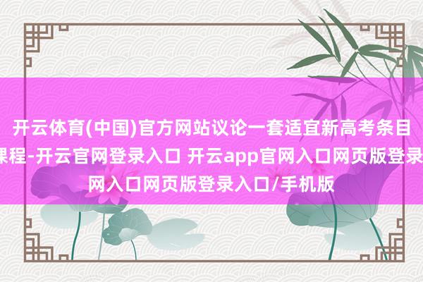 开云体育(中国)官方网站议论一套适宜新高考条目的语文先导课程-开云官网登录入口 开云app官网入口网页版登录入口/手机版