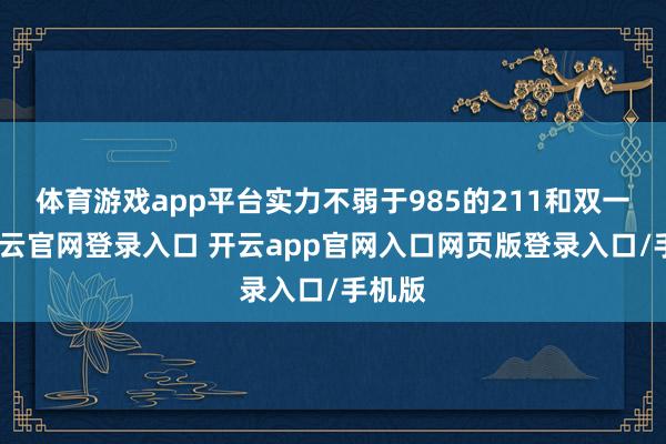体育游戏app平台实力不弱于985的211和双一流-开云官网登录入口 开云app官网入口网页版登录入口/手机版