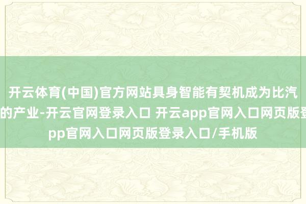 开云体育(中国)官方网站具身智能有契机成为比汽车行业还要雄壮的产业-开云官网登录入口 开云app官网入口网页版登录入口/手机版