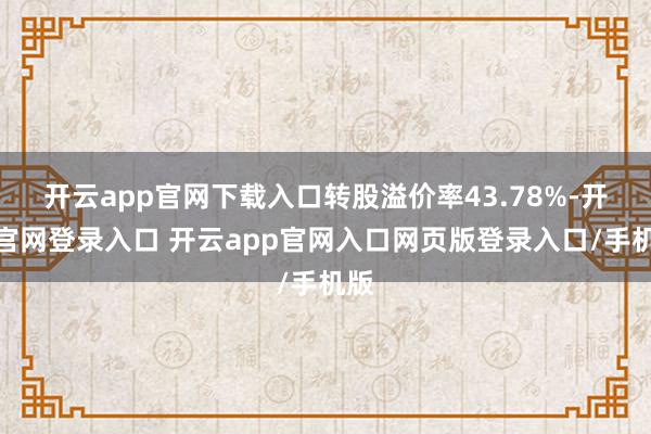 开云app官网下载入口转股溢价率43.78%-开云官网登录入口 开云app官网入口网页版登录入口/手机版