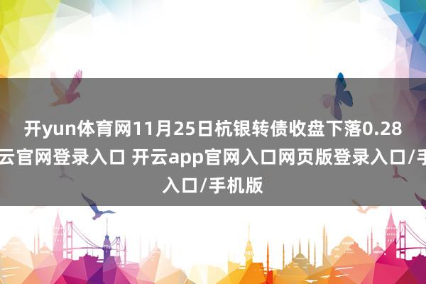 开yun体育网11月25日杭银转债收盘下落0.28%-开云官网登录入口 开云app官网入口网页版登录入口/手机版