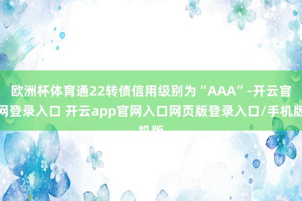欧洲杯体育通22转债信用级别为“AAA”-开云官网登录入口 开云app官网入口网页版登录入口/手机版